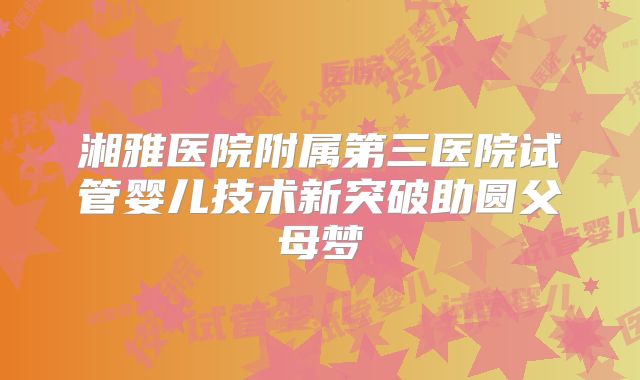 湘雅医院附属第三医院试管婴儿技术新突破助圆父母梦