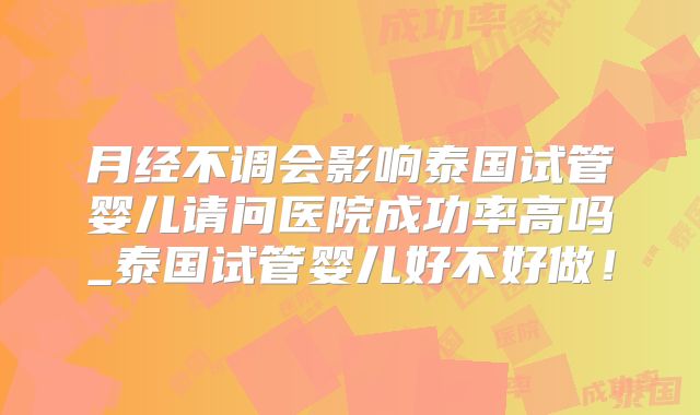 月经不调会影响泰国试管婴儿请问医院成功率高吗_泰国试管婴儿好不好做！