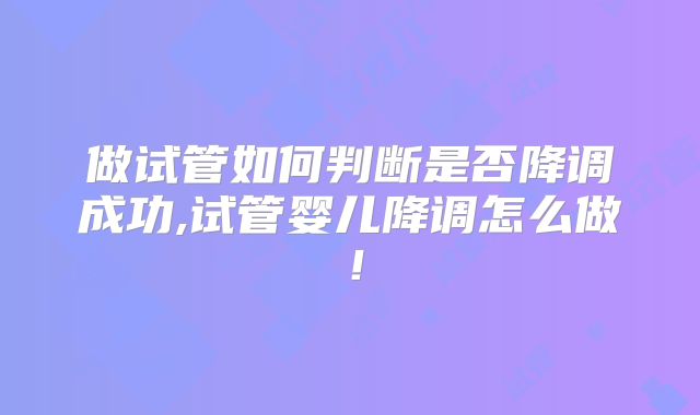 做试管如何判断是否降调成功,试管婴儿降调怎么做！