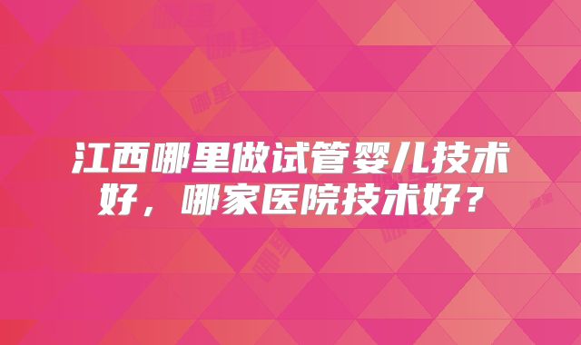 江西哪里做试管婴儿技术好，哪家医院技术好？