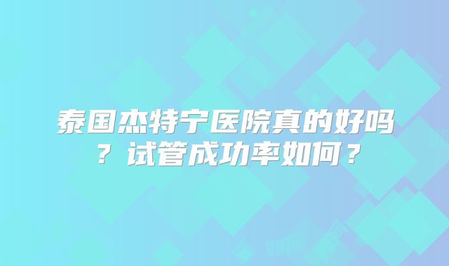 泰国杰特宁医院真的好吗？试管成功率如何？
