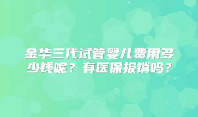 金华三代试管婴儿费用多少钱呢？有医保报销吗？