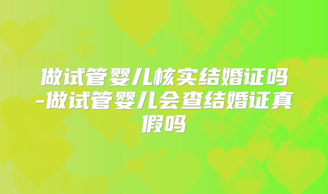 做试管婴儿核实结婚证吗-做试管婴儿会查结婚证真假吗