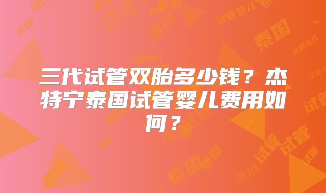 三代试管双胎多少钱？杰特宁泰国试管婴儿费用如何？