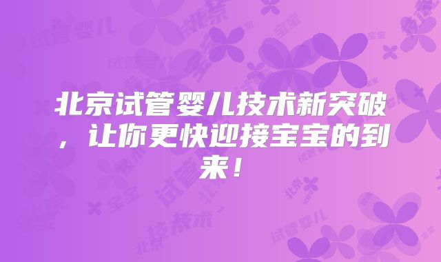 北京试管婴儿技术新突破，让你更快迎接宝宝的到来！