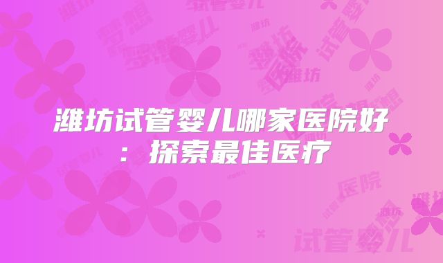 潍坊试管婴儿哪家医院好：探索最佳医疗