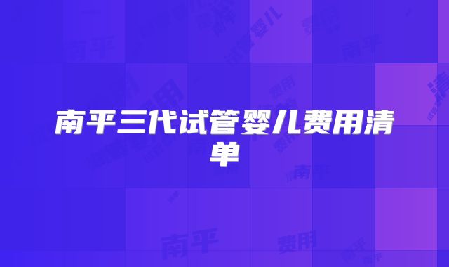 南平三代试管婴儿费用清单