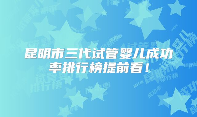 昆明市三代试管婴儿成功率排行榜提前看！