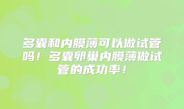 多囊和内膜薄可以做试管吗！多囊卵巢内膜薄做试管的成功率！