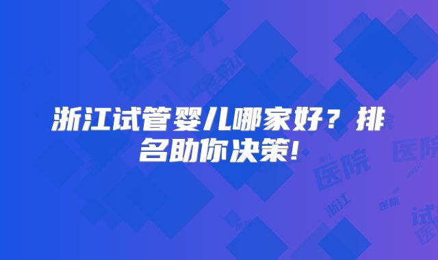浙江试管婴儿哪家好?排名助你决策!