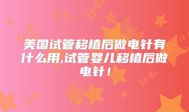 美国试管移植后做电针有什么用,试管婴儿移植后做电针!
