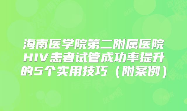 海南医学院第二附属医院HIV患者试管成功率提升的5个实用技巧（附案例）