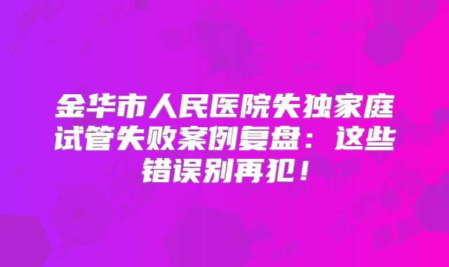 金华市人民医院失独家庭试管失败案例复盘：这些错误别再犯！