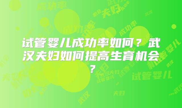 试管婴儿成功率如何？武汉夫妇如何提高生育机会？