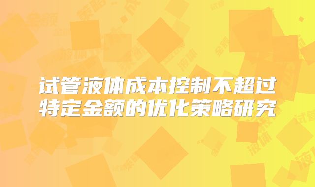 试管液体成本控制不超过特定金额的优化策略研究