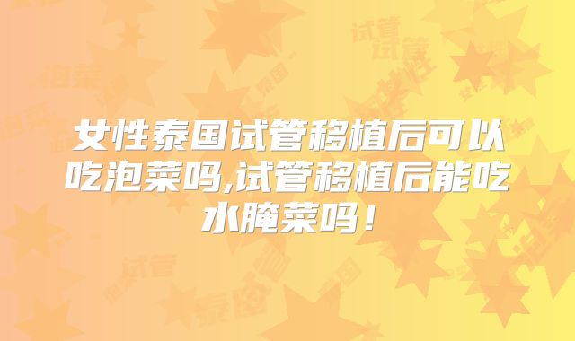 女性泰国试管移植后可以吃泡菜吗,试管移植后能吃水腌菜吗！