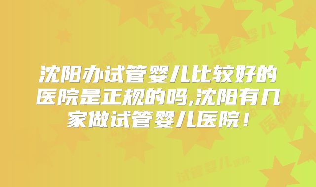 沈阳办试管婴儿比较好的医院是正规的吗,沈阳有几家做试管婴儿医院！