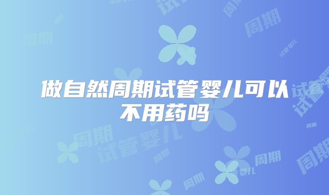 做自然周期试管婴儿可以不用药吗