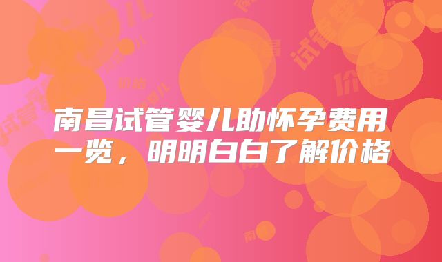 南昌试管婴儿助怀孕费用一览，明明白白了解价格