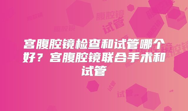 宫腹腔镜检查和试管哪个好？宫腹腔镜联合手术和试管
