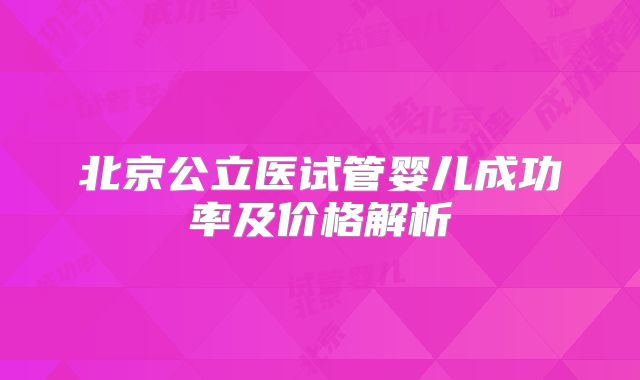 北京公立医试管婴儿成功率及价格解析