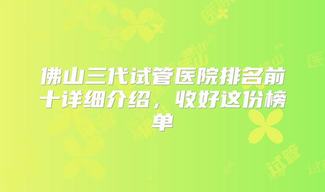 佛山三代试管医院排名前十详细介绍，收好这份榜单