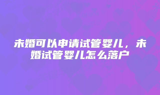 未婚可以申请试管婴儿，未婚试管婴儿怎么落户