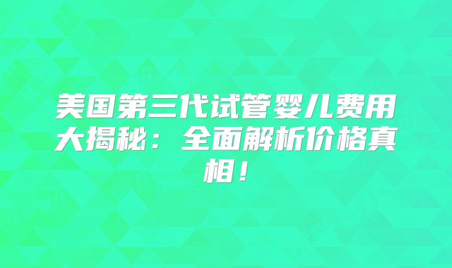 美国第三代试管婴儿费用大揭秘：全面解析价格真相！