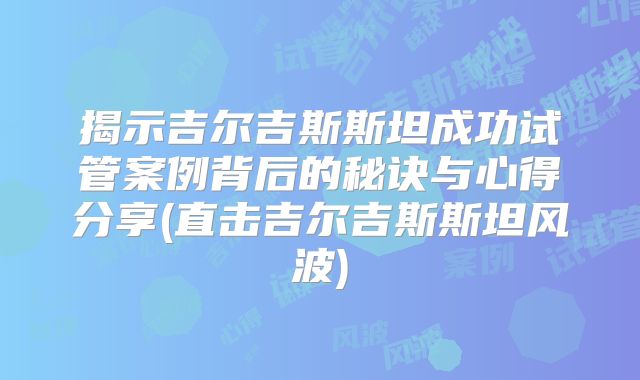 揭示吉尔吉斯斯坦成功试管案例背后的秘诀与心得分享(直击吉尔吉斯斯坦风波)