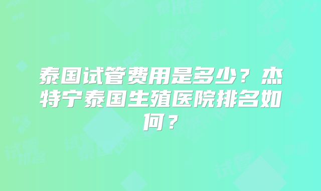 泰国试管费用是多少?杰特宁泰国生殖医院排名如何?