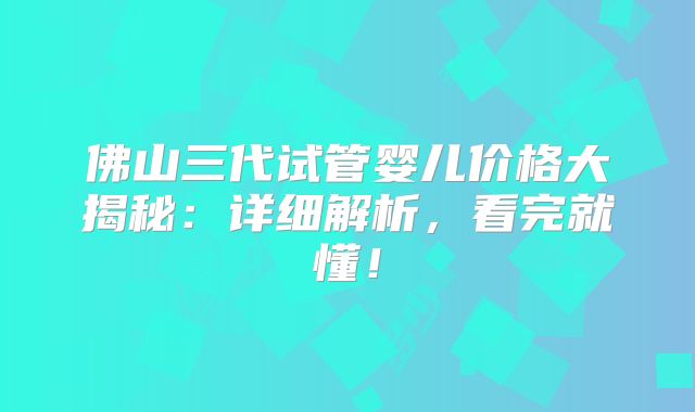 佛山三代试管婴儿价格大揭秘：详细解析，看完就懂！