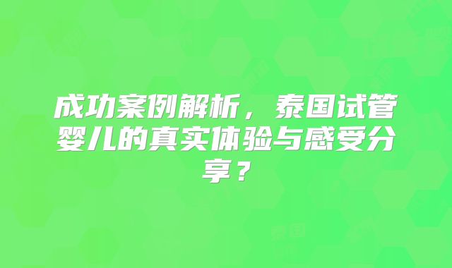 成功案例解析，泰国试管婴儿的真实体验与感受分享？
