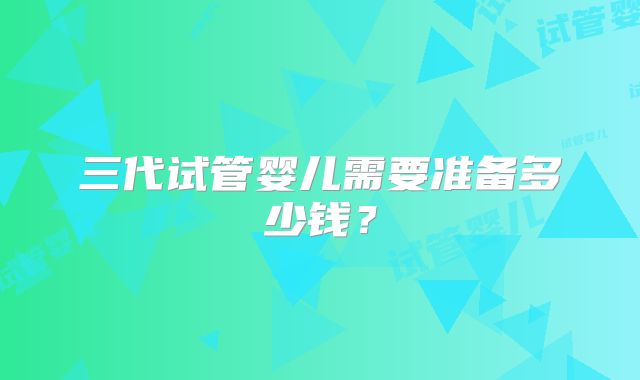 三代试管婴儿需要准备多少钱？