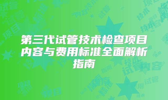 第三代试管技术检查项目内容与费用标准全面解析指南