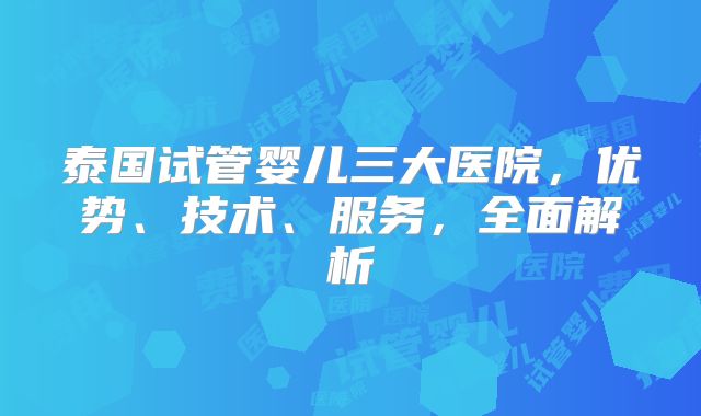 泰国试管婴儿三大医院，优势、技术、服务，全面解析