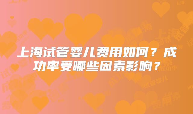 上海试管婴儿费用如何？成功率受哪些因素影响？