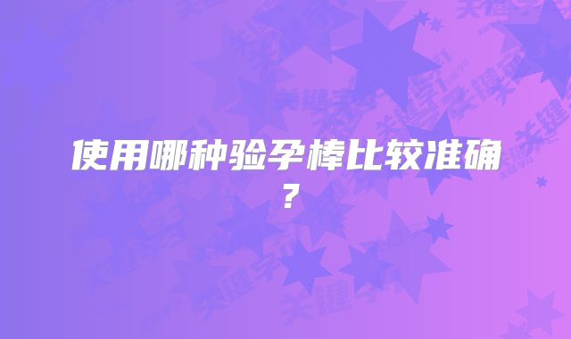 使用哪种验孕棒比较准确?