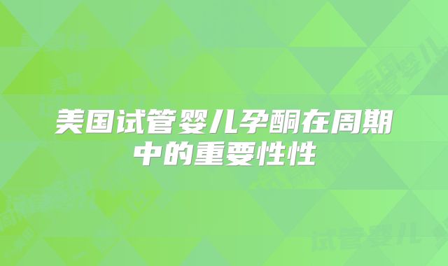 美国试管婴儿孕酮在周期中的重要性性