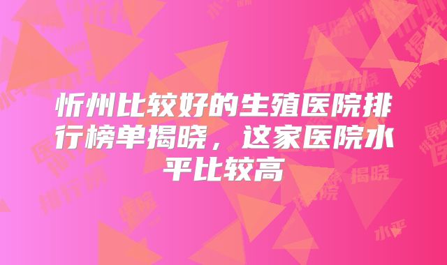 忻州比较好的生殖医院排行榜单揭晓，这家医院水平比较高