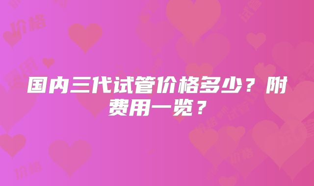 国内三代试管价格多少？附费用一览？