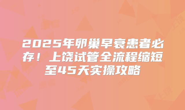 2025年卵巢早衰患者必存！上饶试管全流程缩短至45天实操攻略