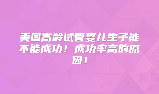 美国高龄试管婴儿生子能不能成功！成功率高的原因！