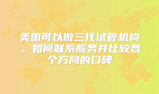 美国可以做三代试管机构。如何联系服务并比较各个方向的口碑