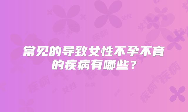 常见的导致女性不孕不育的疾病有哪些？