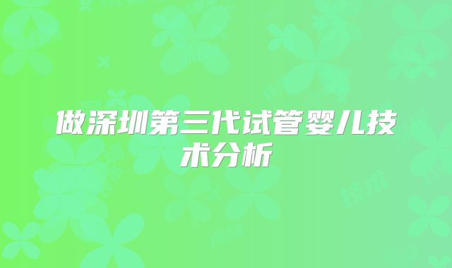 做深圳第三代试管婴儿技术分析