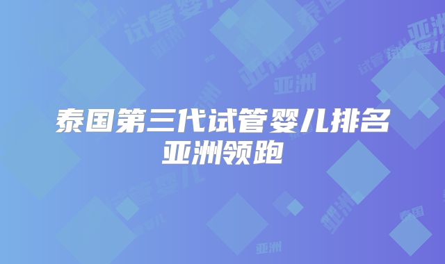 泰国第三代试管婴儿排名亚洲领跑