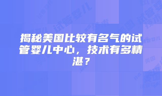 揭秘美国比较有名气的试管婴儿中心，技术有多精湛？