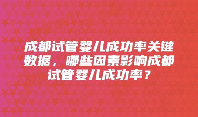 成都试管婴儿成功率关键数据，哪些因素影响成都试管婴儿成功率？