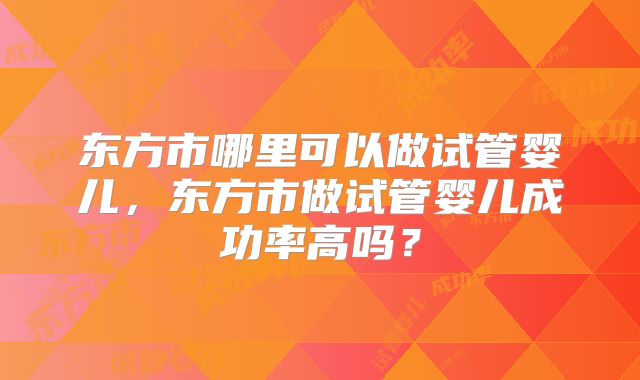 东方市哪里可以做试管婴儿，东方市做试管婴儿成功率高吗？