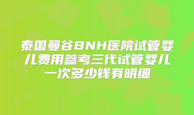 泰国曼谷BNH医院试管婴儿费用参考三代试管婴儿一次多少钱有明细